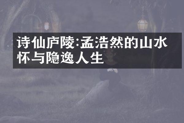 诗仙庐陵:孟浩然的山水情怀与隐逸人生