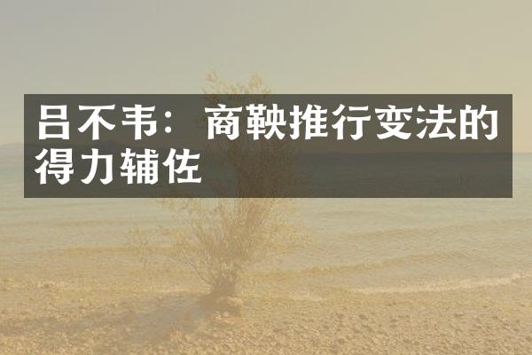 吕不韦：商鞅推行变法的得力辅佐