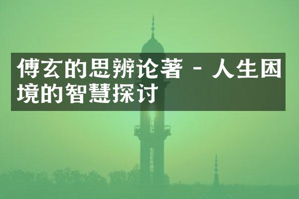 傅玄的思辨论著 - 人生困境的智慧探讨
