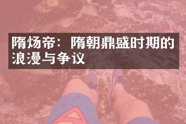 隋炀帝：隋朝鼎盛时期的浪漫与争议