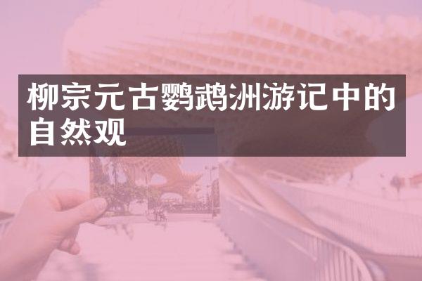柳宗元古鹦鹉洲游记中的自然观