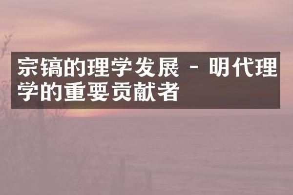 宗镐的理学发展 - 明代理学的重要贡献者