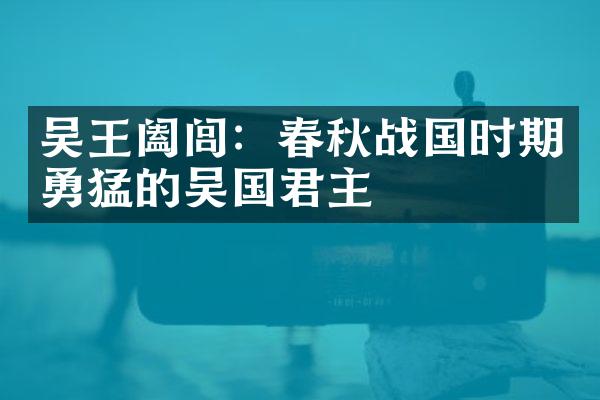 吴王阖闾：春秋战国时期勇猛的吴国君主