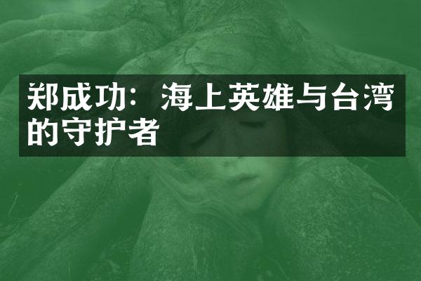 郑成功：海上英雄与台湾的守护者