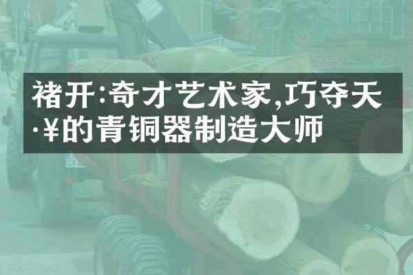 褚开:奇才艺术家,巧夺天工的青铜器制造大师