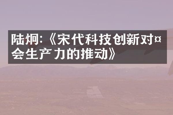 陆炯:《宋代科技创新对社会生产力的推动》
