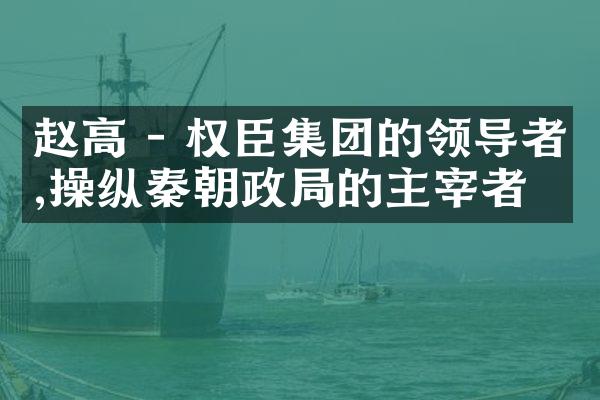 赵高 - 权臣集团的领导者,操纵秦朝政局的主宰者