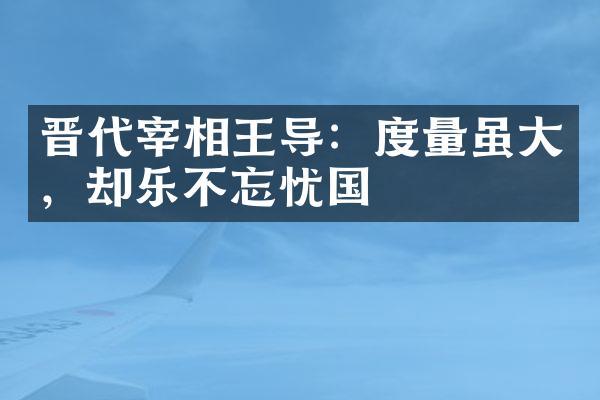 晋代宰相王导：度量虽大，却乐不忘忧国