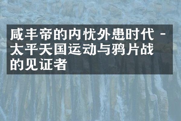 咸丰帝的内忧外患时代 - 太平天国运动与鸦片战争的见证者
