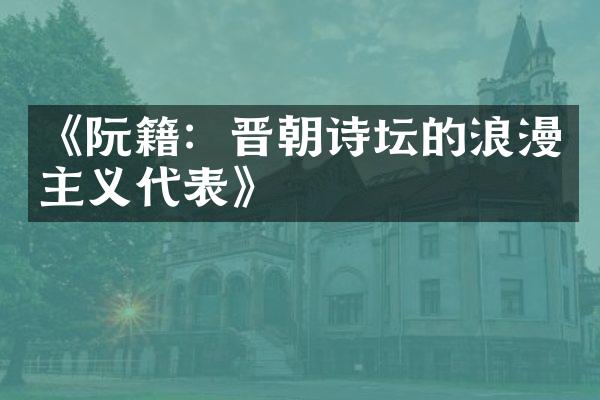 《阮籍：晋朝诗坛的浪漫主义代表》