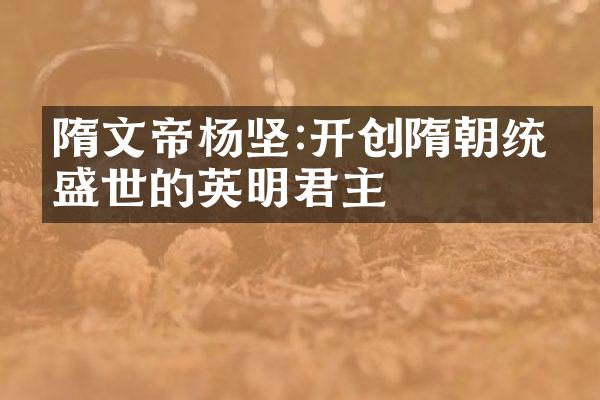 隋文帝杨坚:开创隋朝统一盛世的英明君主