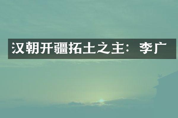 汉朝开疆拓土之主：李广