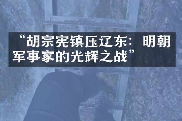 &ldquo;胡宗宪镇压辽东：明朝军事家的光辉之战&rdquo;