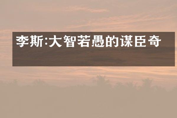 李斯:大智若愚的谋臣奇才