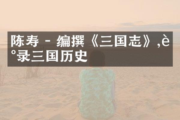 陈寿 - 编撰《三国志》,记录三国历史