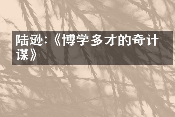 陆逊:《博学多才的奇计妙谋》