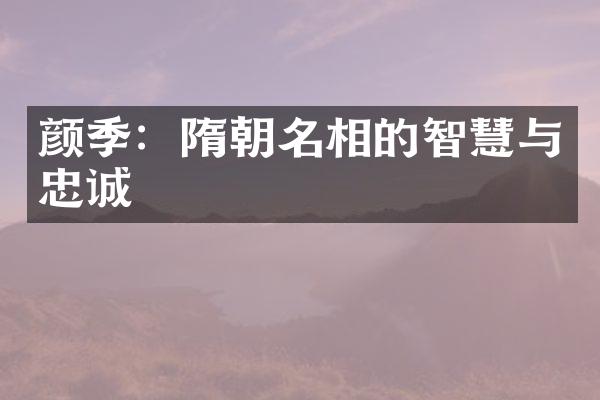 颜季：隋朝名相的智慧与忠诚