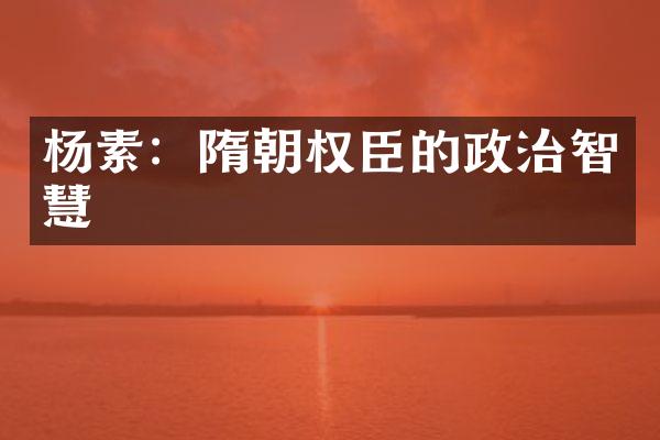 杨素：隋朝权臣的政治智慧