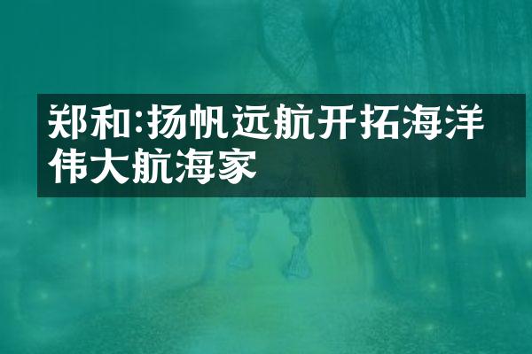 郑和:扬帆远航开拓海洋的伟大航海家