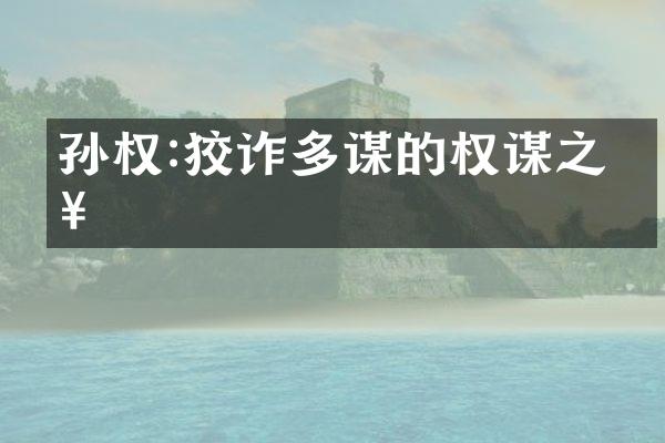 孙权:狡诈多谋的权谋之略