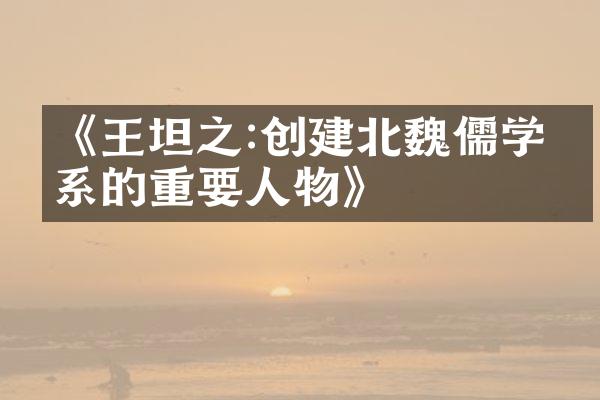 《王坦之:创建北魏儒学体系的重要人物》