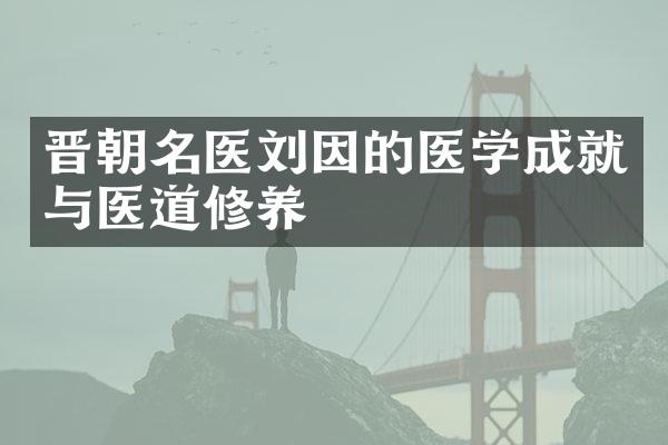晋朝名医刘因的医学成就与医道修养