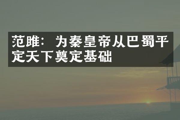 范雎：为秦皇帝从巴蜀平定天下奠定基础