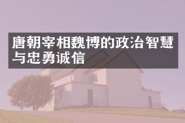 唐朝宰相魏博的政治智慧与忠勇诚信