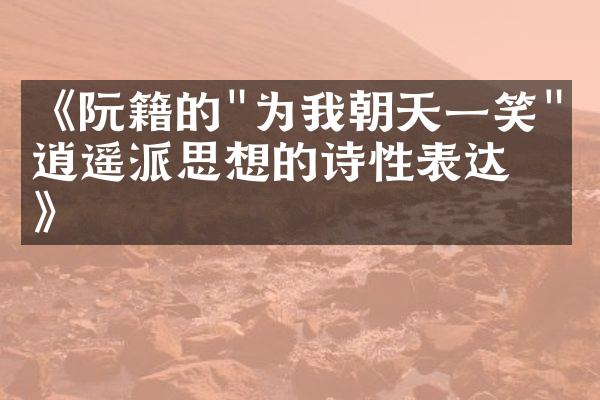 《阮籍的"为我朝天一笑"与逍遥派思想的诗性表达》