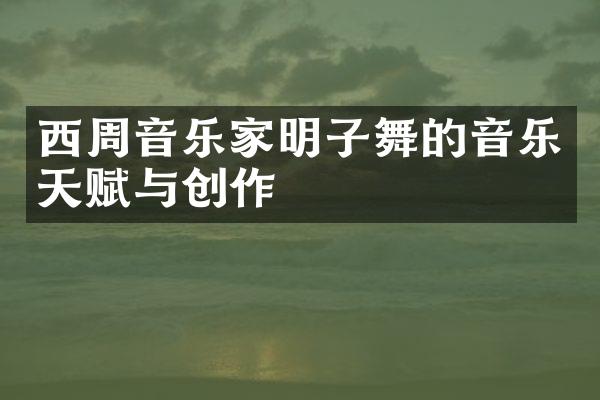 西周音乐家明子舞的音乐天赋与创作