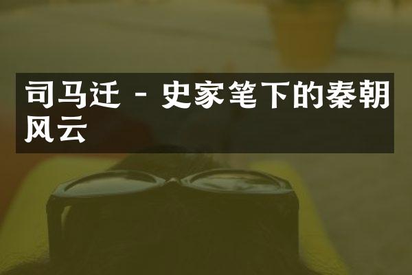 司马迁 - 史家笔下的秦朝风云