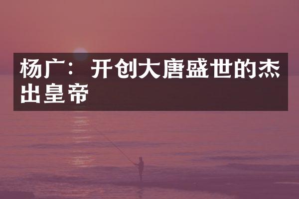 杨广：开创大唐盛世的杰出皇帝