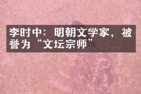 李时中：明朝文学家，被誉为&ldquo;文坛宗师&rdquo;