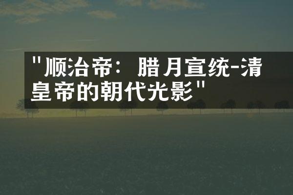 "顺治帝：腊月宣统－清朝皇帝的朝代光影"