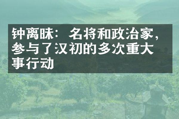 钟离昧：名将和政治家，参与了汉初的多次重大军事行动