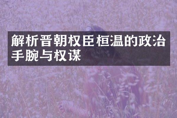 解析晋朝权臣桓温的政治手腕与权谋