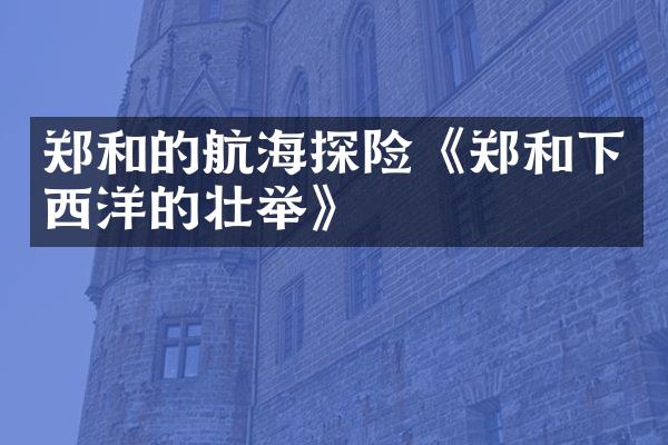 郑和的航海探险《郑和下西洋的壮举》