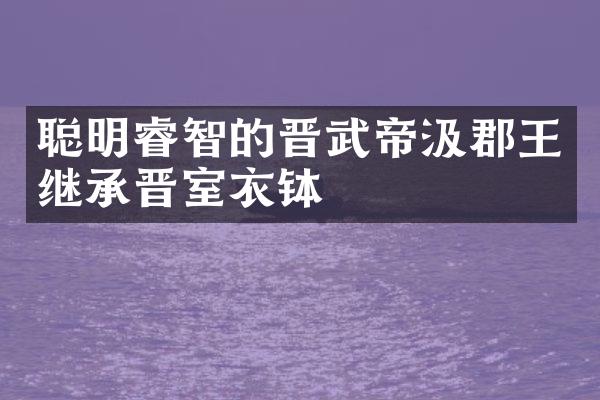 聪明睿智的晋武帝汲郡王继承晋室衣钵