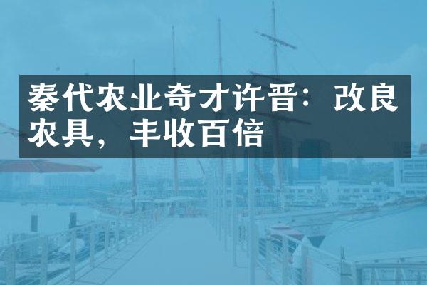 秦代农业奇才许晋：改良农具，丰收百倍