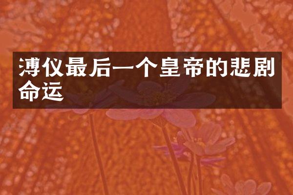 溥仪最后一个皇帝的悲剧命运