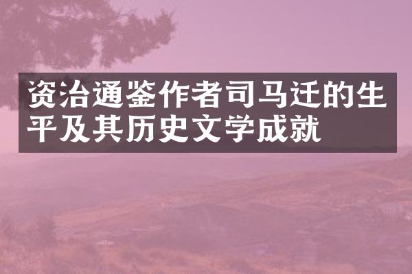 资治通鉴作者司马迁的生平及其历史文学成就