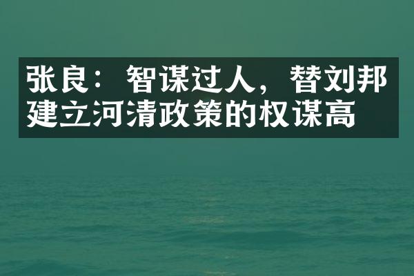 张良：智谋过人，替刘邦建立河清政策的权谋高手