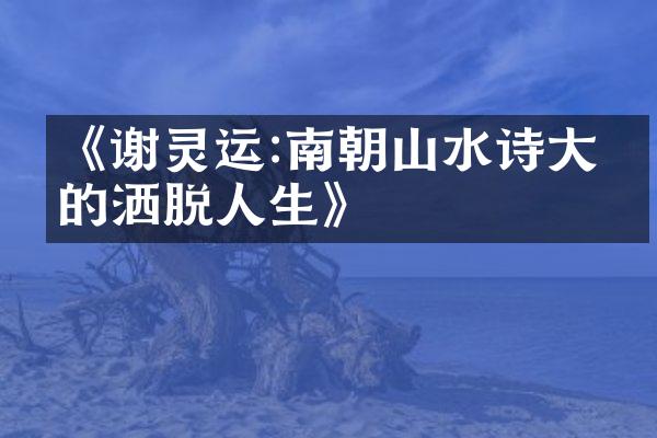 《谢灵运:南朝山水诗大家的洒脱人生》