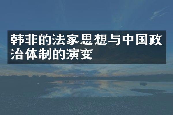 韩非的法家思想与中国政治体制的演变