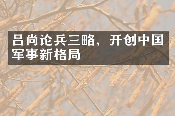 吕尚论兵三略，开创中国军事新格局