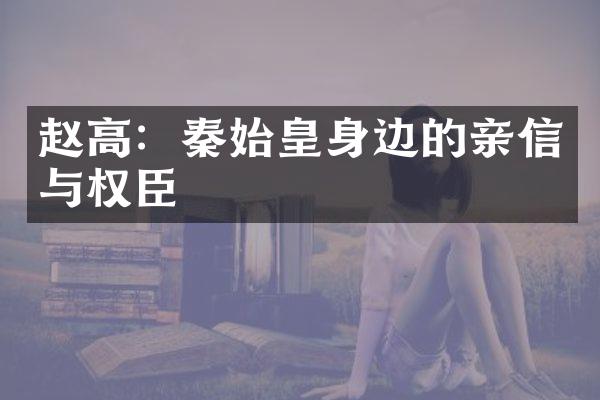 赵高：秦始皇身边的亲信与权臣