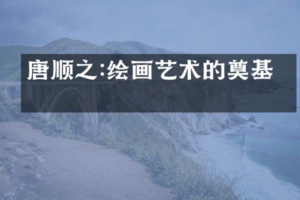 唐顺之:绘画艺术的奠基人