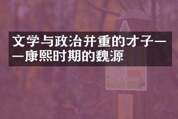 文学与政治并重的才子&mdash;&mdash;康熙时期的魏源