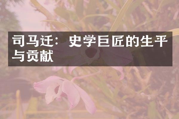 司马迁：史学巨匠的生平与贡献