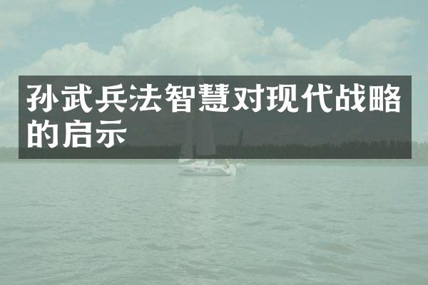 孙武兵法智慧对现代战略的启示